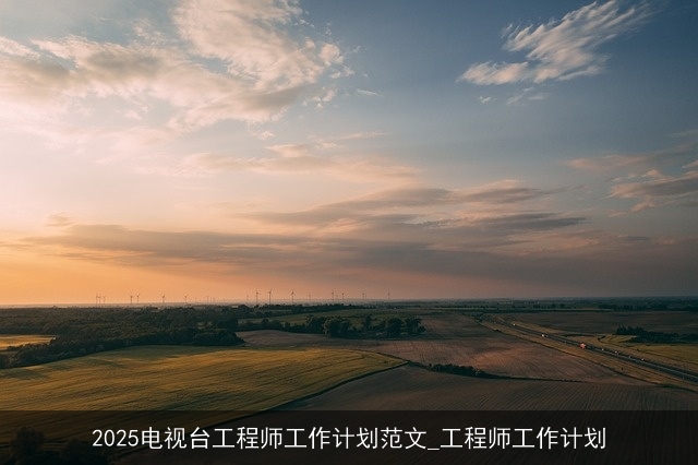2025电视台工程师工作计划范文_工程师工作计划 2025电视台工程师工作计划范文_工程师工作计划