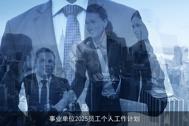 事业单位2025员工个人工作计划 事业单位2025员工个人工作计划