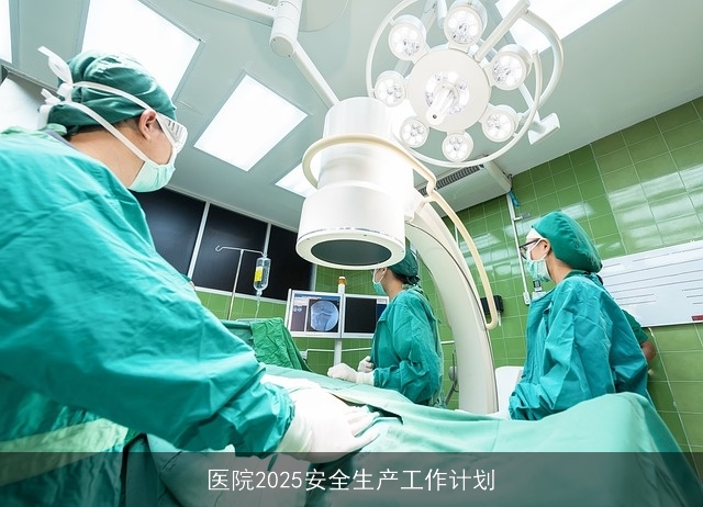 医院2025安全生产工作计划 医院2025安全生产工作计划