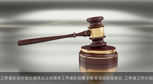 工作者队伍计划之律师及法律服务工作者队伍警示教育活动实施意见_工作者工作计划 工作者队伍计划之律师及法律服务工作者队伍警示教育活动实施意见_工作者工作计划