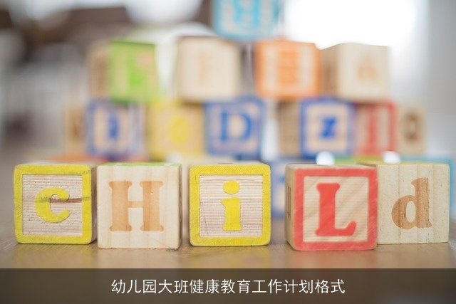 幼儿园大班健康教育工作计划格式 幼儿园大班健康教育工作计划格式
