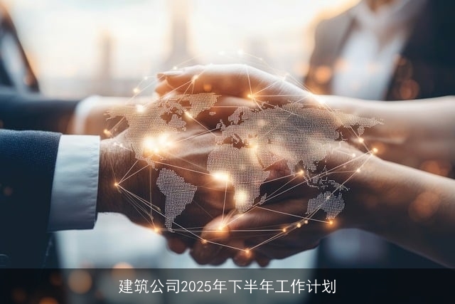 建筑公司2025年下半年工作计划 建筑公司2025年下半年工作计划
