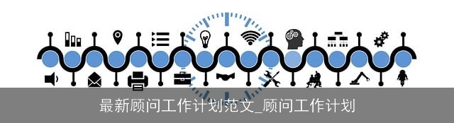 最新顾问工作计划范文_顾问工作计划 最新顾问工作计划范文_顾问工作计划