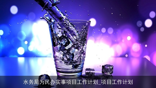水务局为民办实事项目工作计划_项目工作计划 水务局为民办实事项目工作计划_项目工作计划