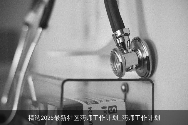 精选2025最新社区药师工作计划_药师工作计划 精选2025最新社区药师工作计划_药师工作计划