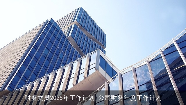 财务文员2025年工作计划_公司财务年度工作计划 财务文员2025年工作计划_公司财务年度工作计划