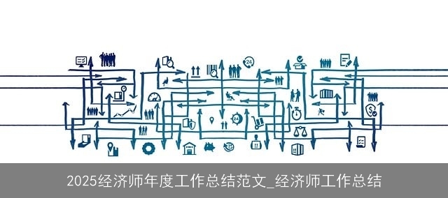 2025经济师年度工作总结范文_经济师工作总结 2025经济师年度工作总结范文_经济师工作总结