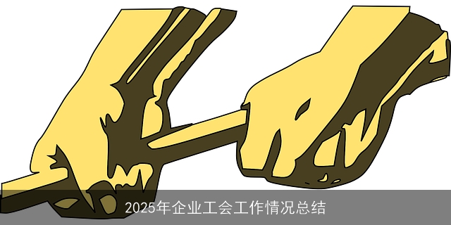 2025年企业工会工作情况总结 2025年企业工会工作情况总结