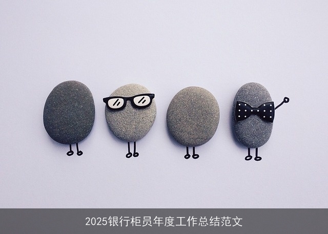 2025银行柜员年度工作总结范文 2025银行柜员年度工作总结范文