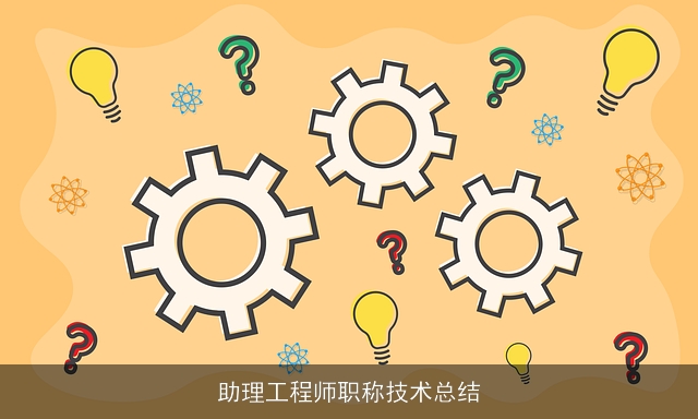 助理工程师职称技术总结 助理工程师职称技术总结