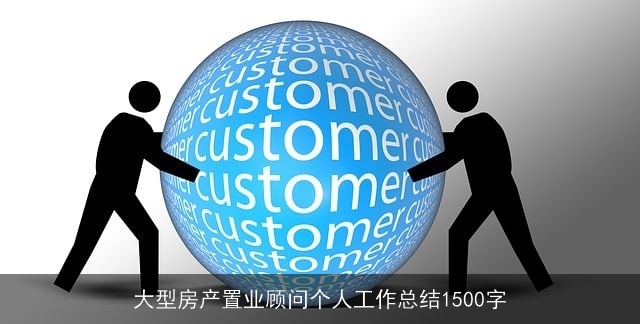 大型房产置业顾问个人工作总结1500字 大型房产置业顾问个人工作总结1500字