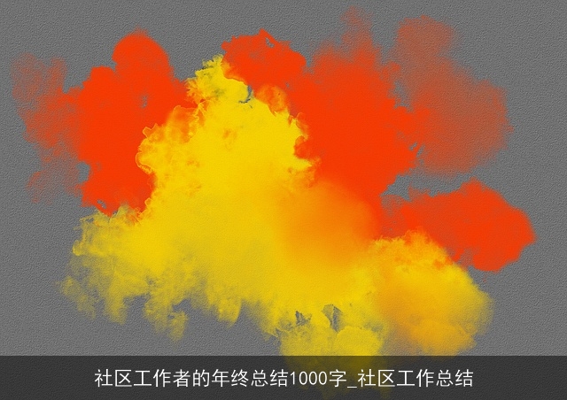 社区工作者的年终总结1000字_社区工作总结 社区工作者的年终总结1000字_社区工作总结
