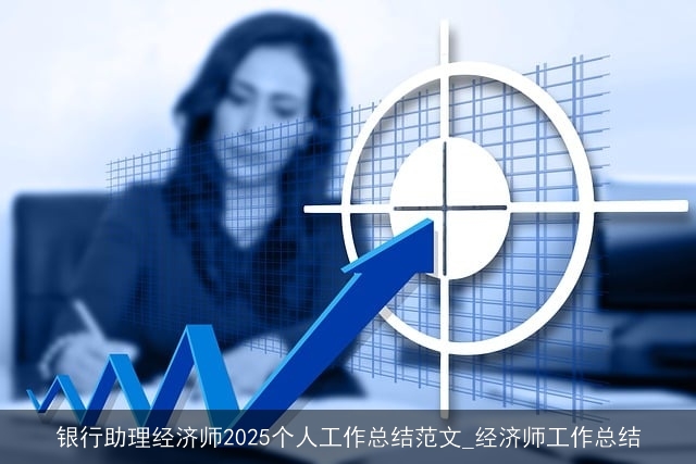 银行助理经济师2025个人工作总结范文_经济师工作总结 银行助理经济师2025个人工作总结范文_经济师工作总结