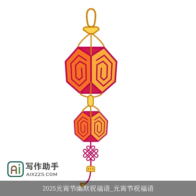 2025元宵节幽默祝福语_元宵节祝福语 2025元宵节幽默祝福语_元宵节祝福语