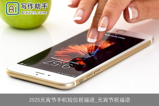 2025元宵节手机短信祝福语_元宵节祝福语 2025元宵节手机短信祝福语_元宵节祝福语