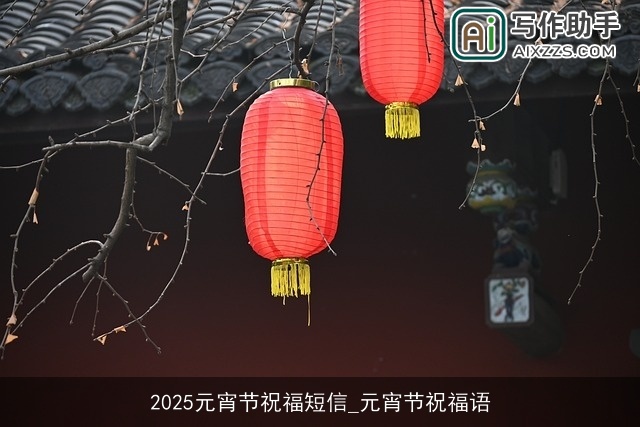 2025元宵节祝福短信_元宵节祝福语 2025元宵节祝福短信_元宵节祝福语