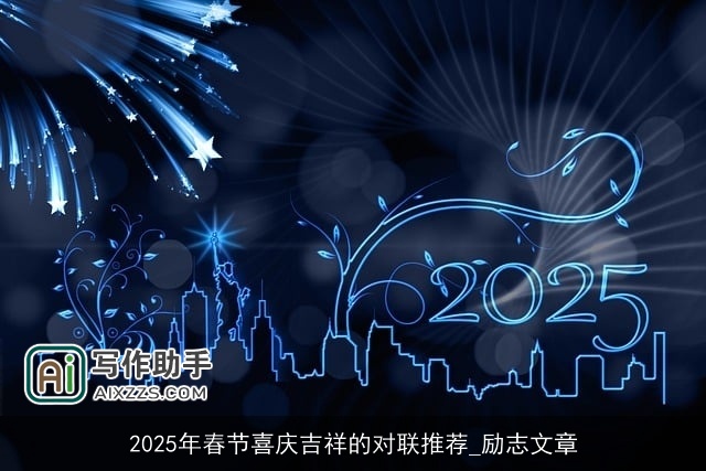 2025年春节喜庆吉祥的对联推荐_励志文章 2025年春节喜庆吉祥的对联推荐_励志文章