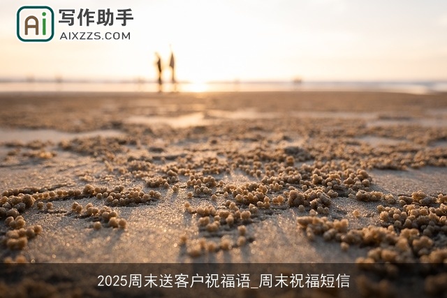 2025周末送客户祝福语_周末祝福短信 2025周末送客户祝福语_周末祝福短信