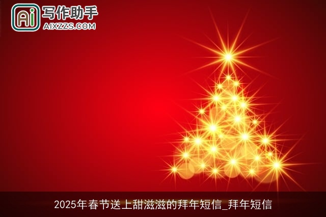 2025年春节送上甜滋滋的拜年短信_拜年短信 2025年春节送上甜滋滋的拜年短信_拜年短信