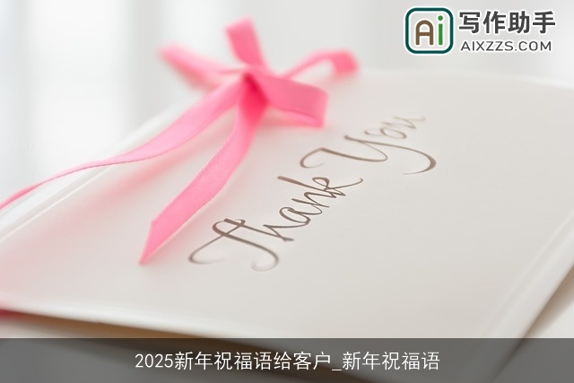 2025新年祝福语给客户_新年祝福语 2025新年祝福语给客户_新年祝福语