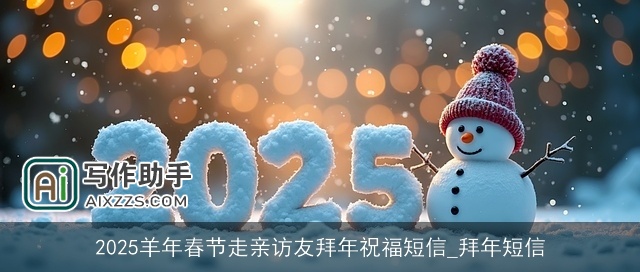 2025羊年春节走亲访友拜年祝福短信_拜年短信 2025羊年春节走亲访友拜年祝福短信_拜年短信