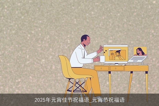 2025年元宵佳节祝福语_元宵节祝福语 2025年元宵佳节祝福语_元宵节祝福语