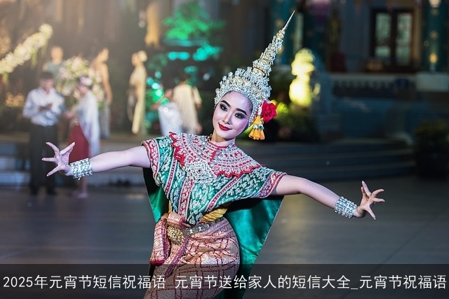 2025年元宵节短信祝福语 元宵节送给家人的短信大全_元宵节祝福语 2025年元宵节短信祝福语 元宵节送给家人的短信大全_元宵节祝福语