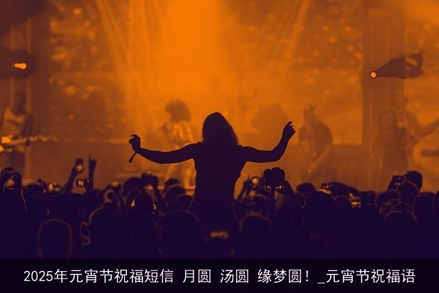 2025年元宵节祝福短信 月圆 汤圆 缘梦圆!_元宵节祝福语 2025年元宵节祝福短信 月圆 汤圆 缘梦圆!_元宵节祝福语
