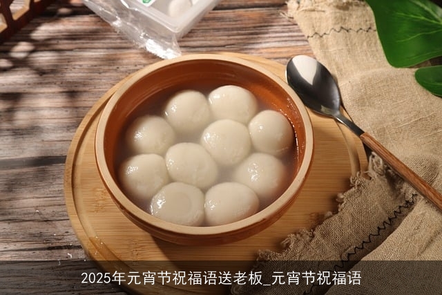 2025年元宵节祝福语送老板_元宵节祝福语 2025年元宵节祝福语送老板_元宵节祝福语