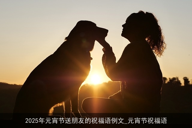 2025年元宵节送朋友的祝福语例文_元宵节祝福语 2025年元宵节送朋友的祝福语例文_元宵节祝福语