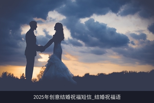 2025年创意结婚祝福短信_结婚祝福语 2025年创意结婚祝福短信_结婚祝福语