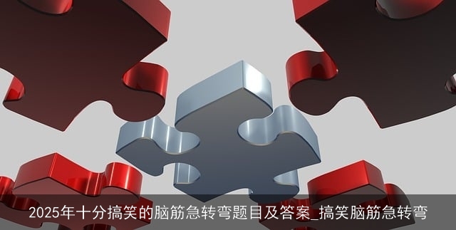 2025年十分搞笑的脑筋急转弯题目及答案_搞笑脑筋急转弯 2025年十分搞笑的脑筋急转弯题目及答案_搞笑脑筋急转弯