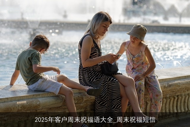 2025年客户周末祝福语大全_周末祝福短信 2025年客户周末祝福语大全_周末祝福短信