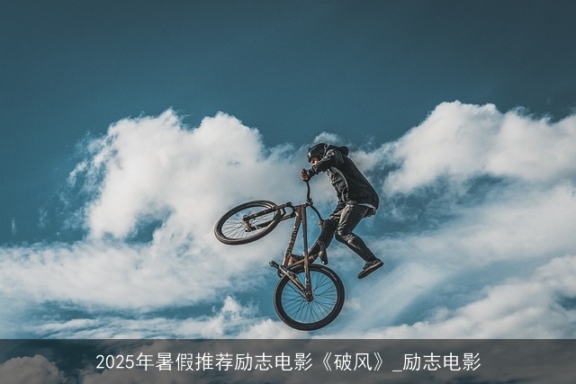 2025年暑假推荐励志电影《破风》_励志电影 2025年暑假推荐励志电影《破风》_励志电影