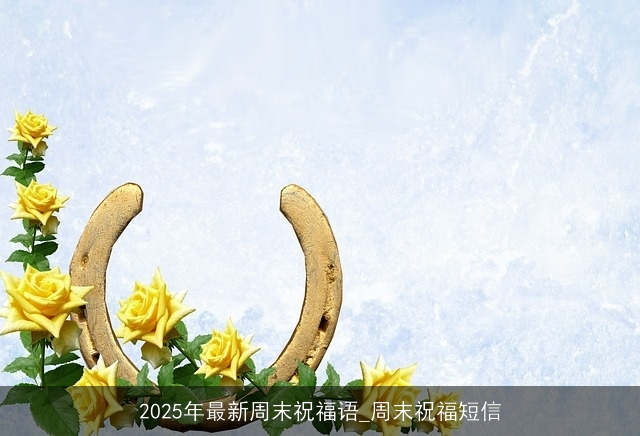 2025年最新周末祝福语_周末祝福短信 2025年最新周末祝福语_周末祝福短信