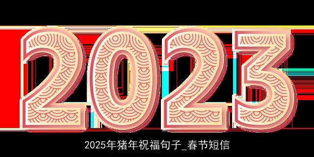 2025年猪年祝福句子_春节短信 2025年猪年祝福句子_春节短信