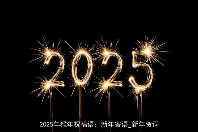 2025年猴年祝福语:新年寄语_新年贺词 2025年猴年祝福语:新年寄语_新年贺词