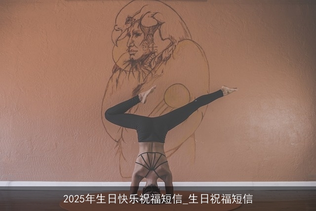 2025年生日快乐祝福短信_生日祝福短信 2025年生日快乐祝福短信_生日祝福短信