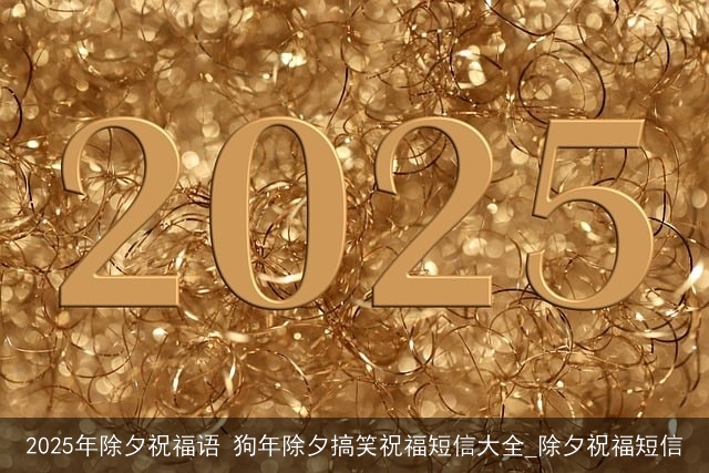 2025年除夕祝福语 狗年除夕搞笑祝福短信大全_除夕祝福短信 2025年除夕祝福语 狗年除夕搞笑祝福短信大全_除夕祝福短信
