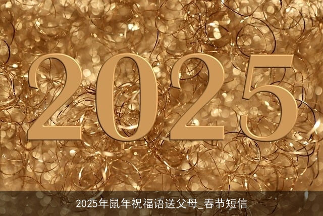2025年鼠年祝福语送父母_春节短信 2025年鼠年祝福语送父母_春节短信