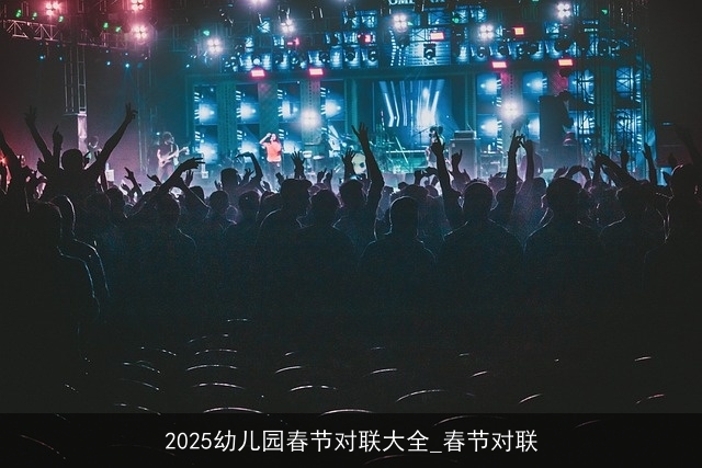 2025幼儿园春节对联大全_春节对联 2025幼儿园春节对联大全_春节对联