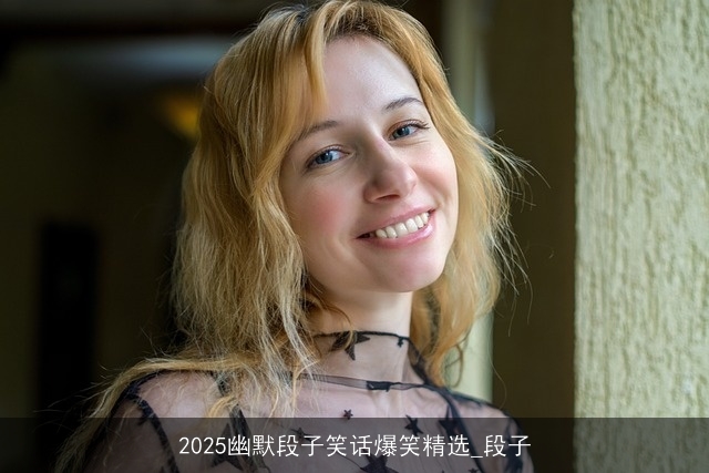 2025幽默段子笑话爆笑精选_段子 2025幽默段子笑话爆笑精选_段子