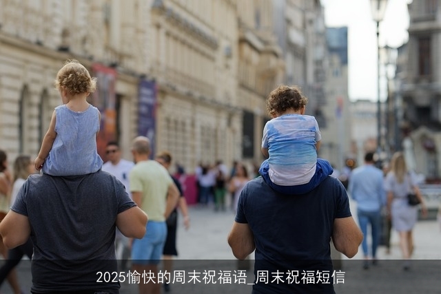 2025愉快的周末祝福语_周末祝福短信 2025愉快的周末祝福语_周末祝福短信