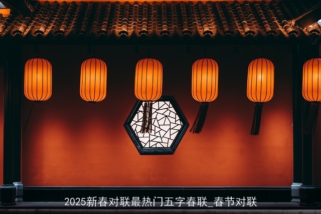 2025新春对联最热门五字春联_春节对联 2025新春对联最热门五字春联_春节对联
