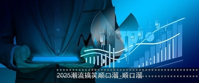 2025潮流搞笑顺口溜_顺口溜 2025潮流搞笑顺口溜_顺口溜