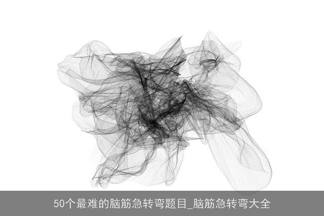 50个最难的脑筋急转弯题目_脑筋急转弯大全 50个最难的脑筋急转弯题目_脑筋急转弯大全