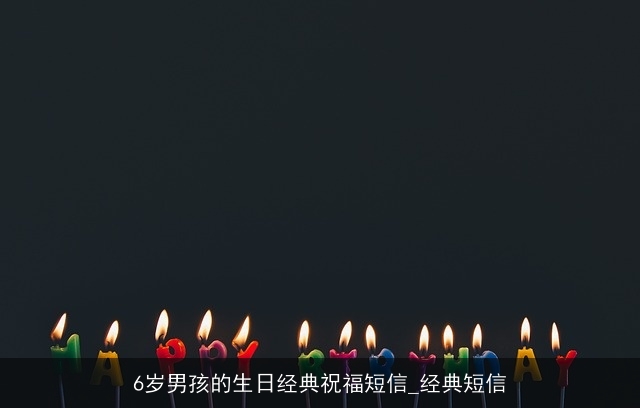 6岁男孩的生日经典祝福短信_经典短信 6岁男孩的生日经典祝福短信_经典短信