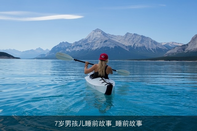 7岁男孩儿睡前故事_睡前故事 7岁男孩儿睡前故事_睡前故事