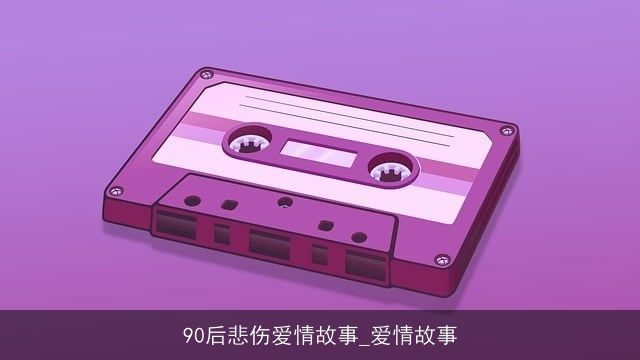 90后悲伤爱情故事_爱情故事 90后悲伤爱情故事_爱情故事