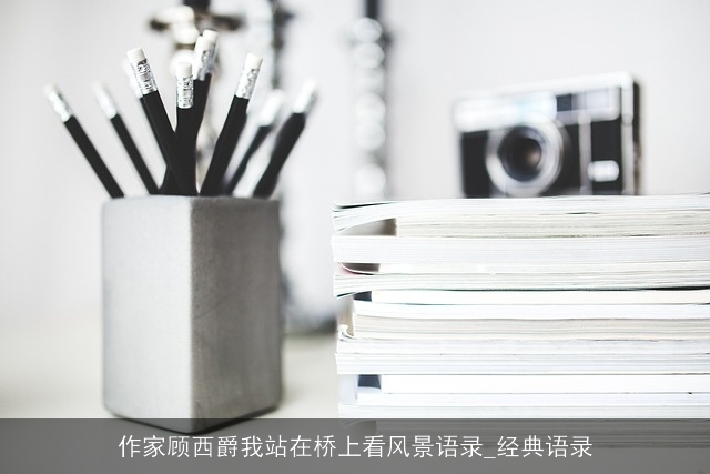 作家顾西爵我站在桥上看风景语录_经典语录 作家顾西爵我站在桥上看风景语录_经典语录